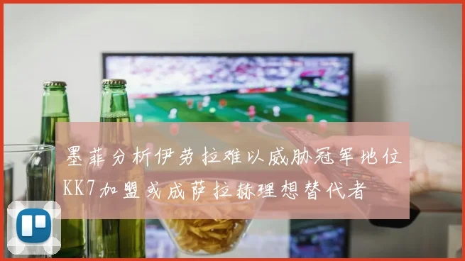 墨菲分析伊劳拉难以威胁冠军地位KK7加盟或成萨拉赫理想替代者