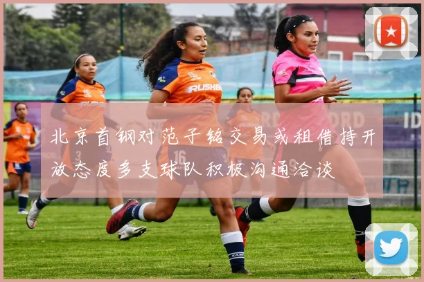北京首钢对范子铭交易或租借持开放态度多支球队积极沟通洽谈