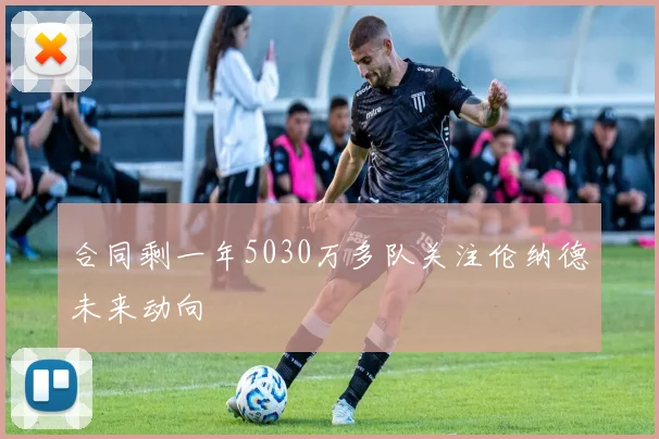 合同剩一年5030万多队关注伦纳德未来动向