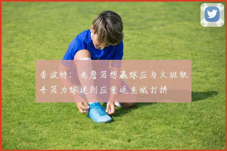 香波特：老詹若想赢球应与文班联手若为球迷则应重返克城打拼