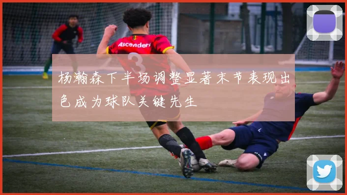 杨瀚森下半场调整显著末节表现出色成为球队关键先生