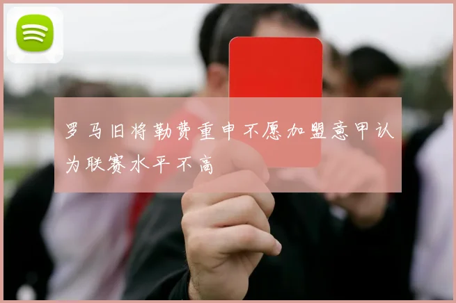 罗马旧将勒费重申不愿加盟意甲认为联赛水平不高