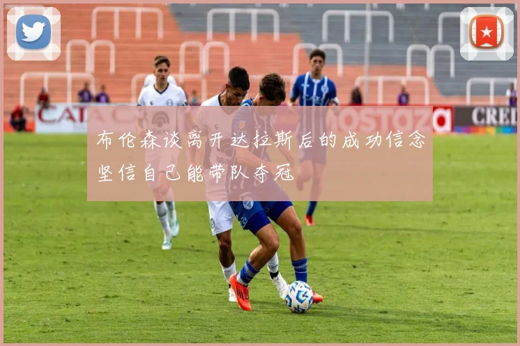 布伦森谈离开达拉斯后的成功信念坚信自己能带队夺冠