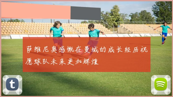 萨维尼奥感慨在曼城的成长经历祝愿球队未来更加辉煌