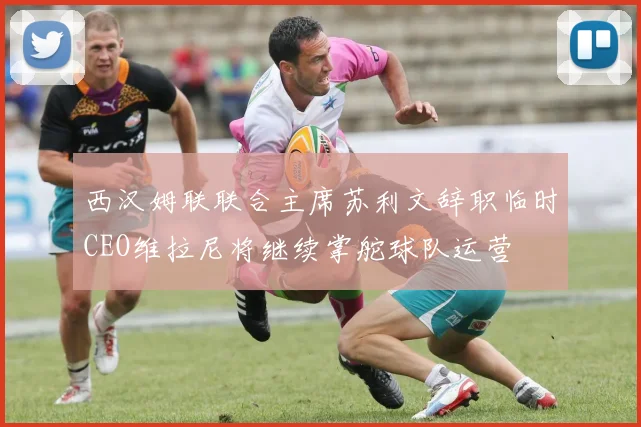 西汉姆联联合主席苏利文辞职临时CEO维拉尼将继续掌舵球队运营