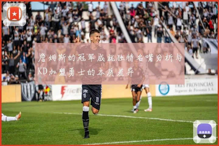詹姆斯的冠军成就独特名嘴分析与KD加盟勇士的本质差异