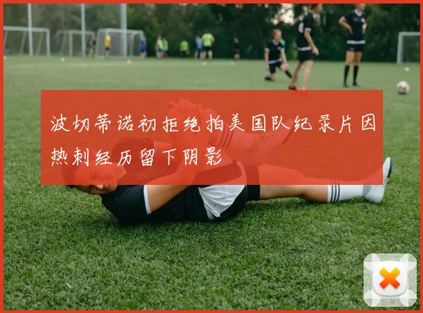 波切蒂诺初拒绝拍美国队纪录片因热刺经历留下阴影