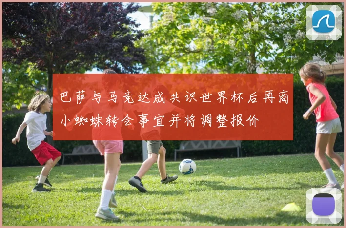 巴萨与马竞达成共识世界杯后再商小蜘蛛转会事宜并将调整报价