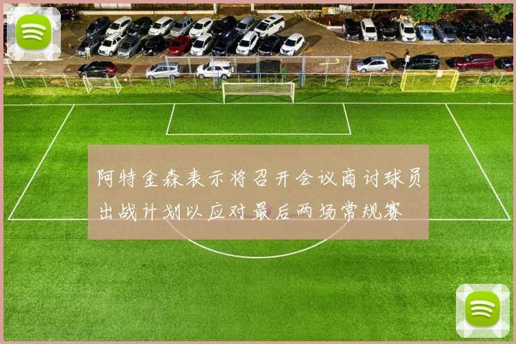 阿特金森表示将召开会议商讨球员出战计划以应对最后两场常规赛