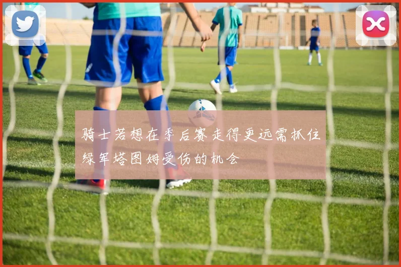 骑士若想在季后赛走得更远需抓住绿军塔图姆受伤的机会