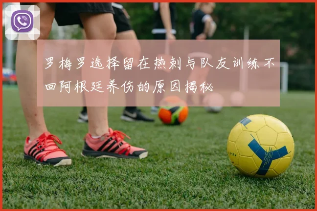 罗梅罗选择留在热刺与队友训练不回阿根廷养伤的原因揭秘