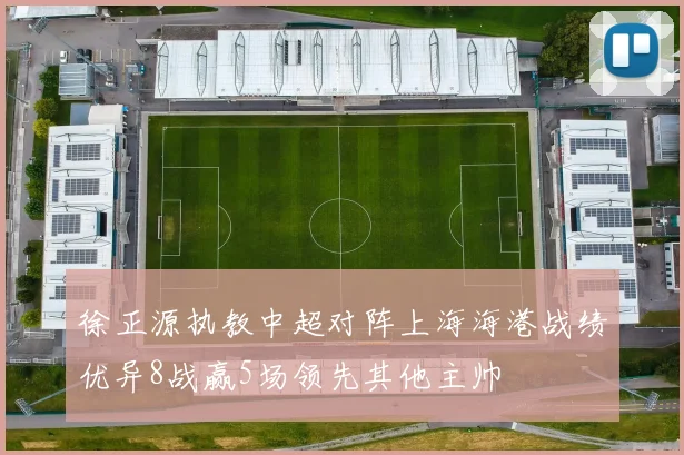 徐正源执教中超对阵上海海港战绩优异8战赢5场领先其他主帅