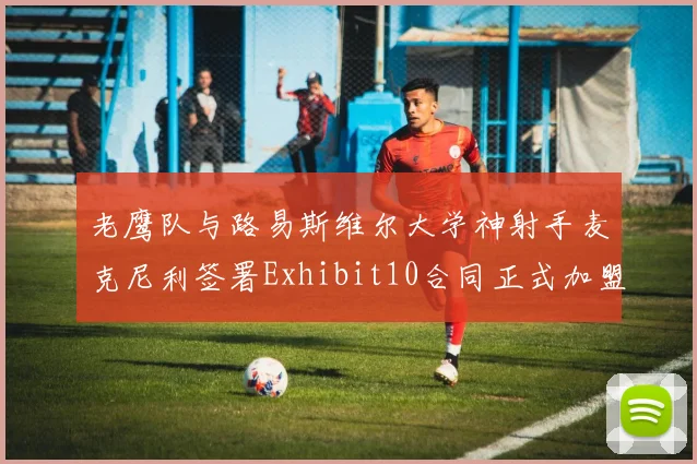 老鹰队与路易斯维尔大学神射手麦克尼利签署Exhibit10合同正式加盟