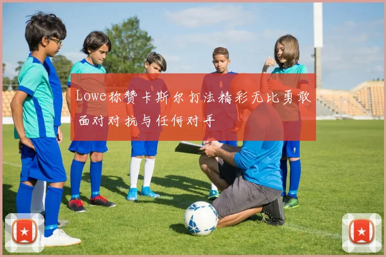 Lowe称赞卡斯尔打法精彩无比勇敢面对对抗与任何对手
