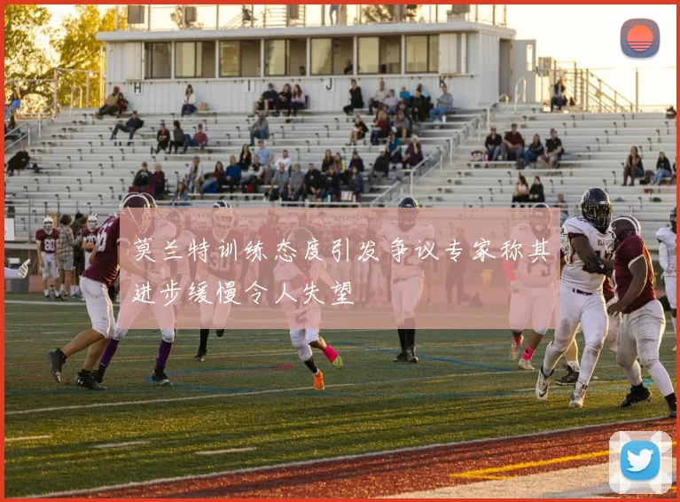 莫兰特训练态度引发争议专家称其进步缓慢令人失望