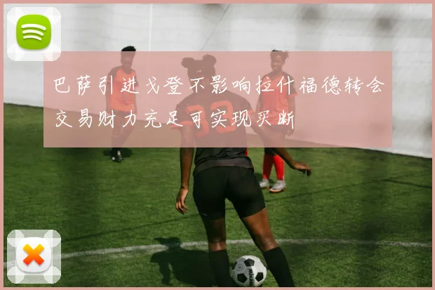 巴萨引进戈登不影响拉什福德转会交易财力充足可实现买断
