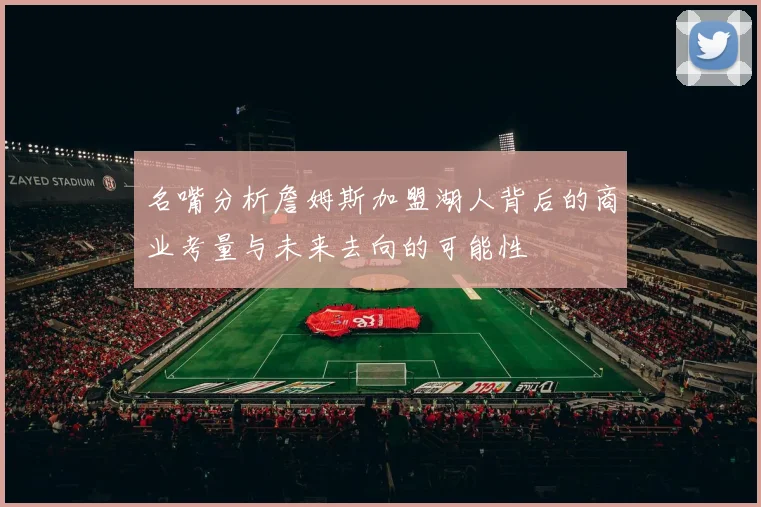 名嘴分析詹姆斯加盟湖人背后的商业考量与未来去向的可能性