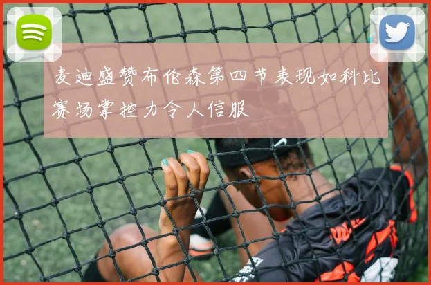 麦迪盛赞布伦森第四节表现如科比赛场掌控力令人信服