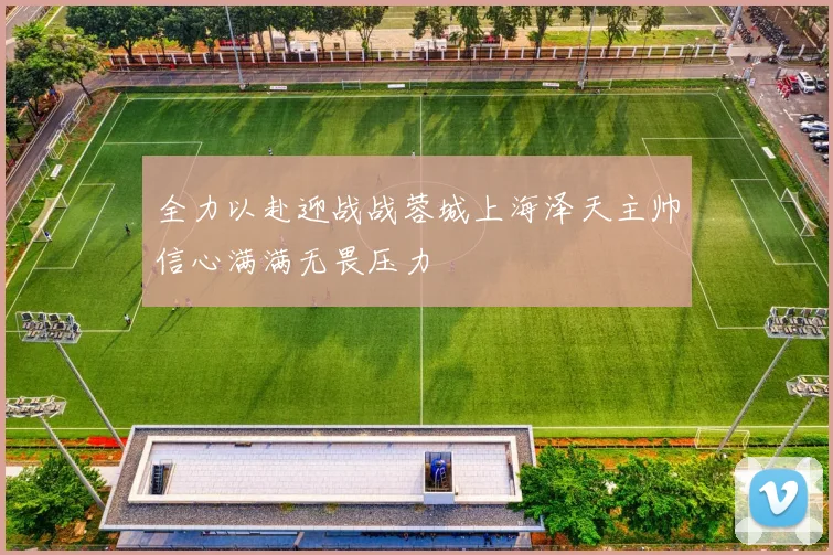 全力以赴迎战战蓉城上海泽天主帅信心满满无畏压力