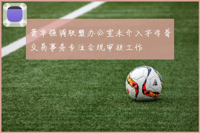 萧华强调联盟办公室未介入字母哥交易事务专注合规审核工作