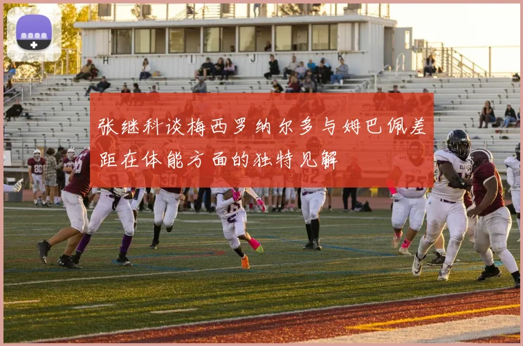 张继科谈梅西罗纳尔多与姆巴佩差距在体能方面的独特见解