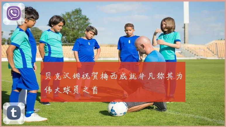 贝克汉姆祝贺梅西成就非凡称其为伟大球员之首