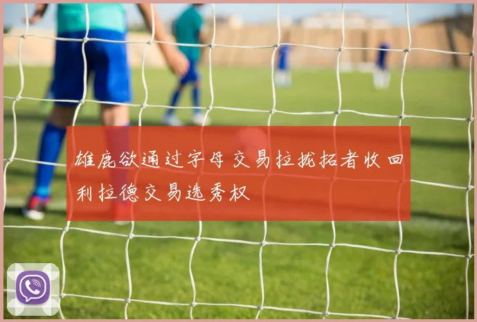 雄鹿欲通过字母交易拉拢拓者收回利拉德交易选秀权