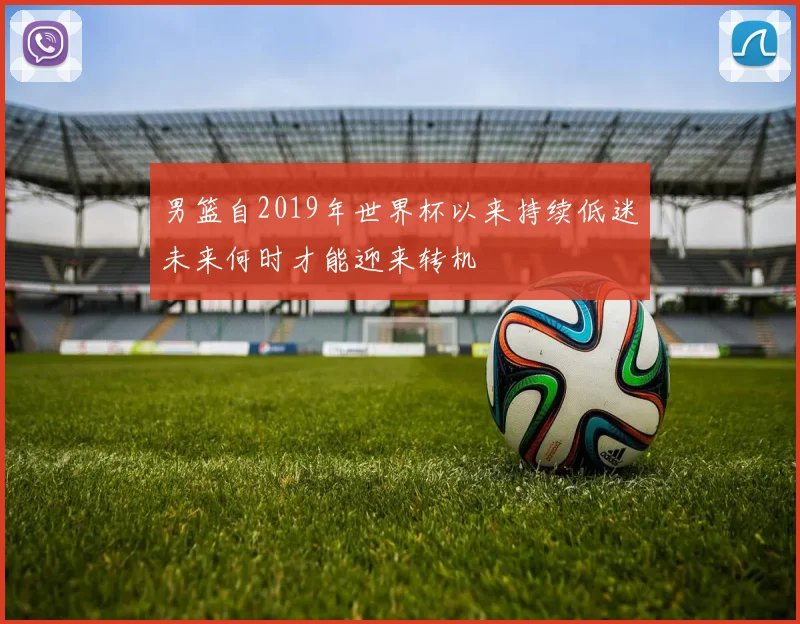 男篮自2019年世界杯以来持续低迷未来何时才能迎来转机
