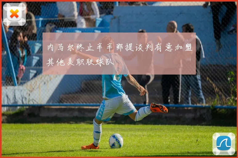 内马尔终止辛辛那提谈判有意加盟其他美职联球队