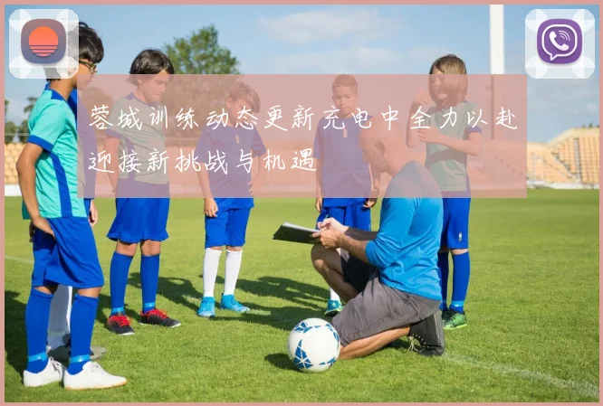 蓉城训练动态更新充电中全力以赴迎接新挑战与机遇