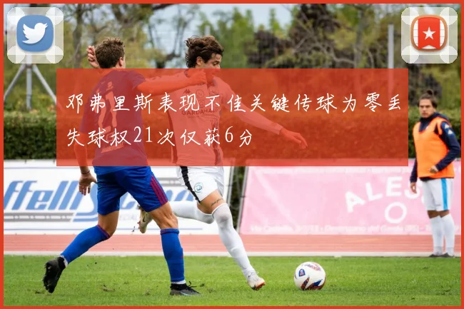 邓弗里斯表现不佳关键传球为零丢失球权21次仅获6分