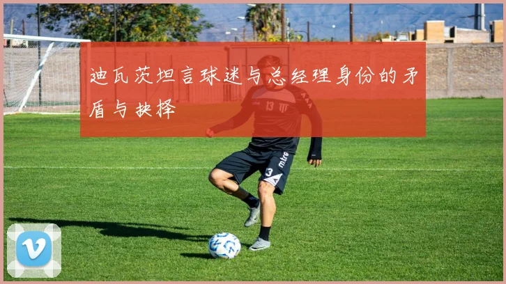 迪瓦茨坦言球迷与总经理身份的矛盾与抉择