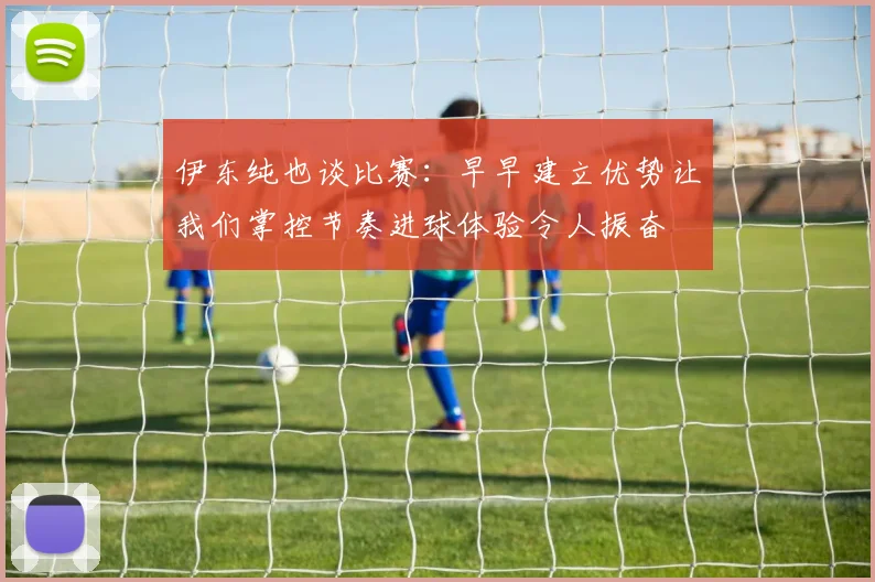 伊东纯也谈比赛：早早建立优势让我们掌控节奏进球体验令人振奋