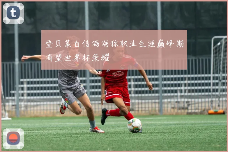 登贝莱自信满满称职业生涯巅峰期渴望世界杯荣耀