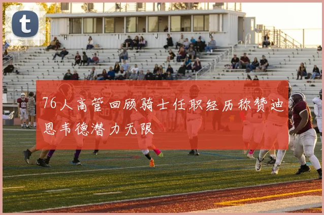76人高管回顾骑士任职经历称赞迪恩韦德潜力无限