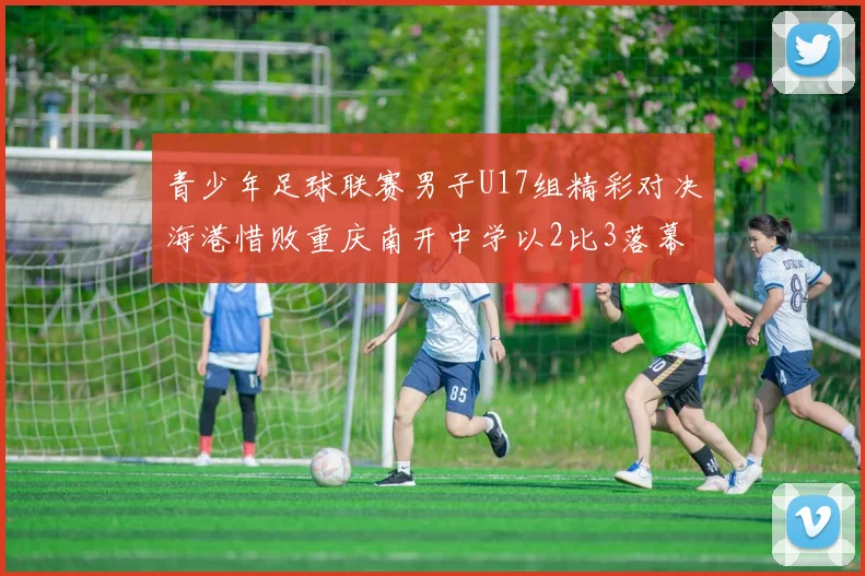 青少年足球联赛男子U17组精彩对决海港惜败重庆南开中学以2比3落幕