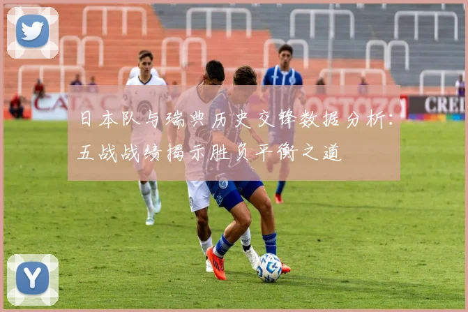日本队与瑞典历史交锋数据分析：五战战绩揭示胜负平衡之道
