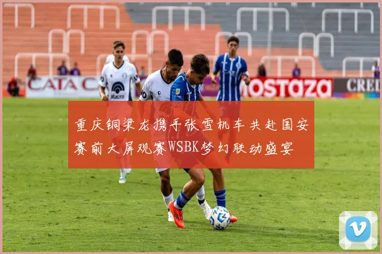 重庆铜梁龙携手张雪机车共赴国安赛前大屏观赛WSBK梦幻联动盛宴