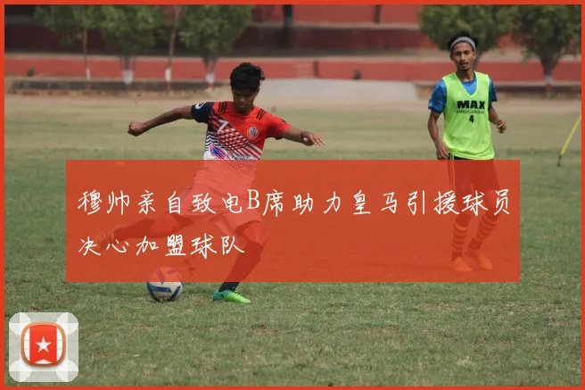 穆帅亲自致电B席助力皇马引援球员决心加盟球队