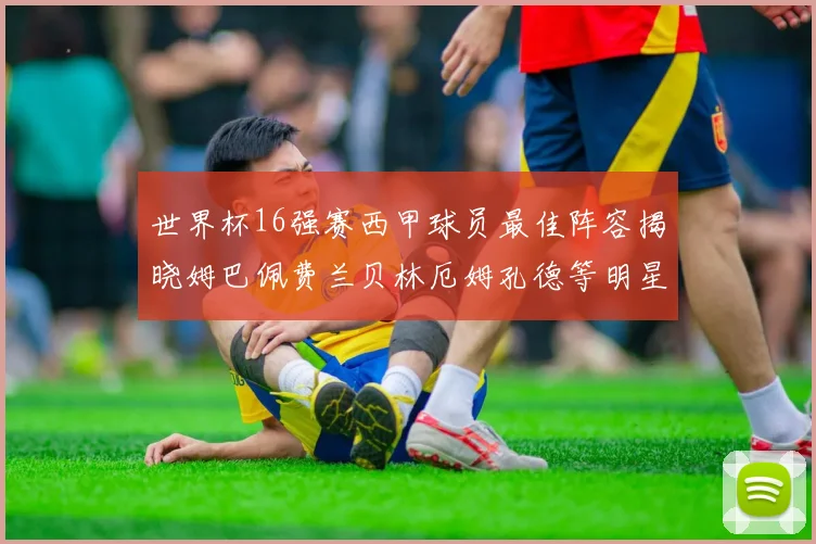 世界杯16强赛西甲球员最佳阵容揭晓姆巴佩费兰贝林厄姆孔德等明星入选