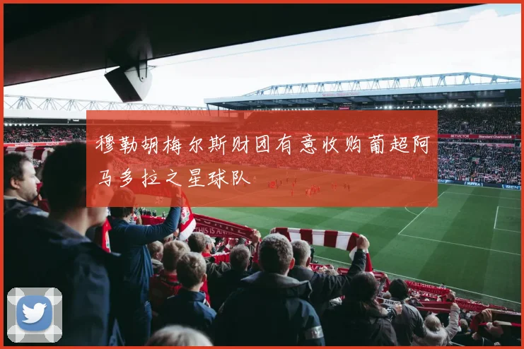 穆勒胡梅尔斯财团有意收购葡超阿马多拉之星球队